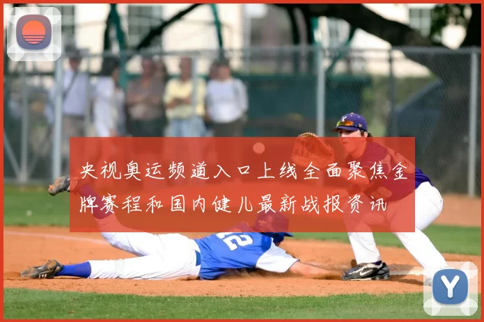 央视奥运频道入口上线全面聚焦金牌赛程和国内健儿最新战报资讯