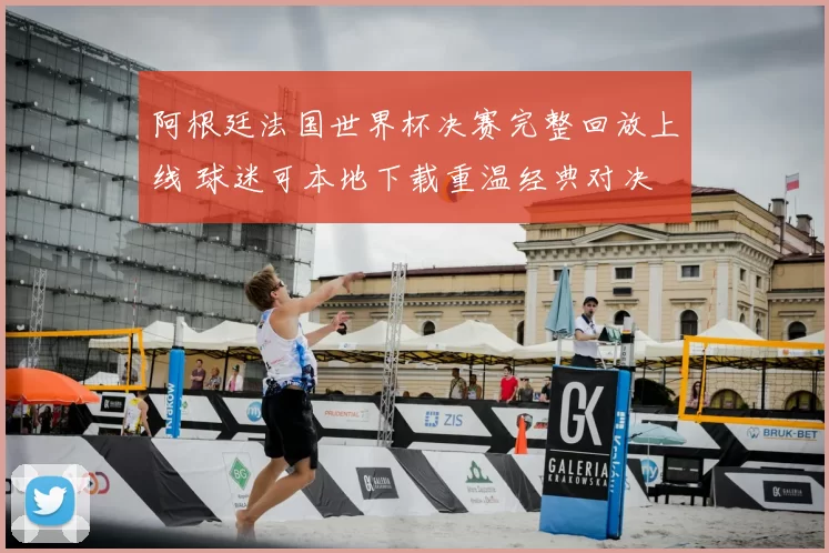 阿根廷法国世界杯决赛完整回放上线 球迷可本地下载重温经典对决