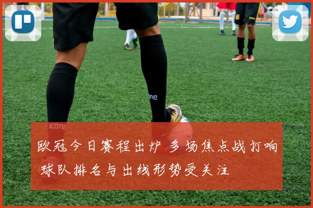 欧冠今日赛程出炉 多场焦点战打响 球队排名与出线形势受关注