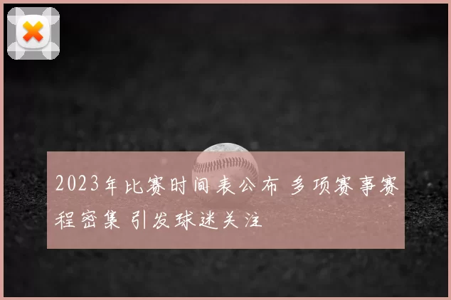 2023年比赛时间表公布 多项赛事赛程密集 引发球迷关注
