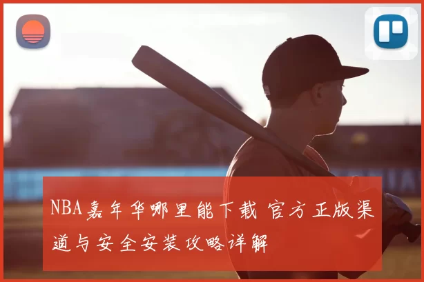 NBA嘉年华哪里能下载 官方正版渠道与安全安装攻略详解