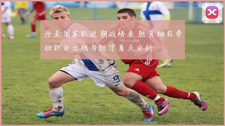 丹麦国家队近期战绩表 胜负细目牵动积分出线与防守看点分析