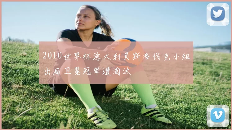 2010世界杯意大利负斯洛伐克小组出局卫冕冠军遭淘汰