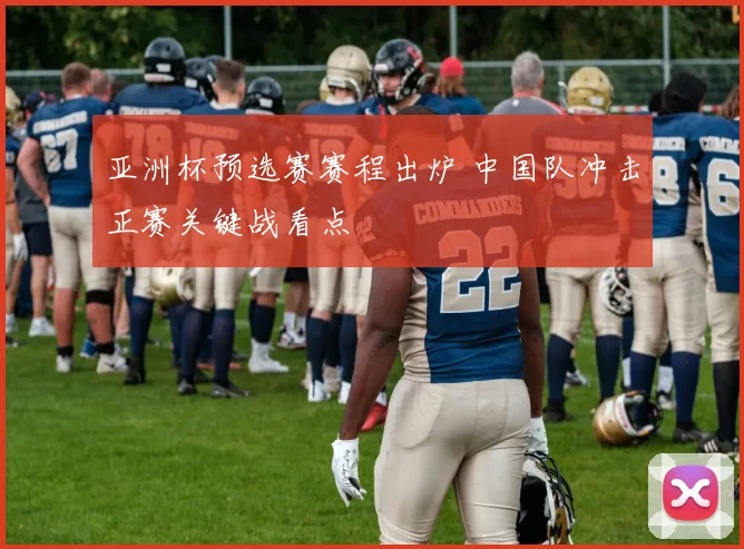 亚洲杯预选赛赛程出炉 中国队冲击正赛关键战看点