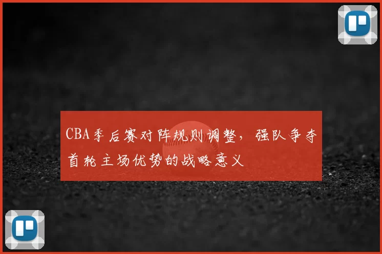 CBA季后赛对阵规则调整，强队争夺首轮主场优势的战略意义