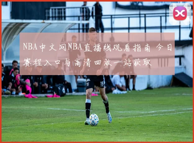 NBA中文网NBA直播线观看指南 今日赛程入口与高清回放一站获取