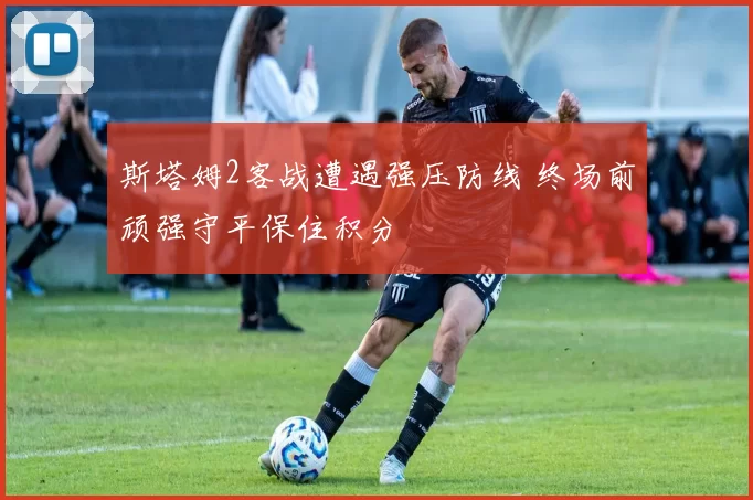 斯塔姆2客战遭遇强压防线 终场前顽强守平保住积分