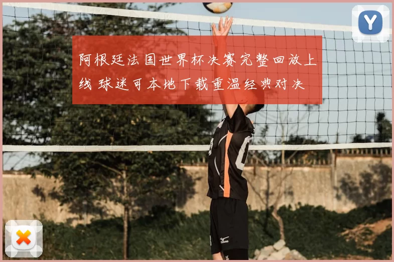 阿根廷法国世界杯决赛完整回放上线 球迷可本地下载重温经典对决