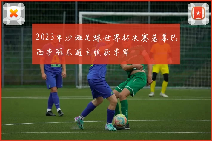 2023年沙滩足球世界杯决赛落幕巴西夺冠东道主收获季军
