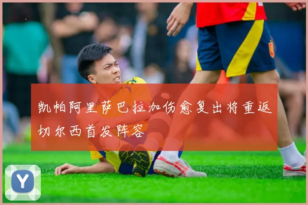 凯帕阿里萨巴拉加伤愈复出将重返切尔西首发阵容