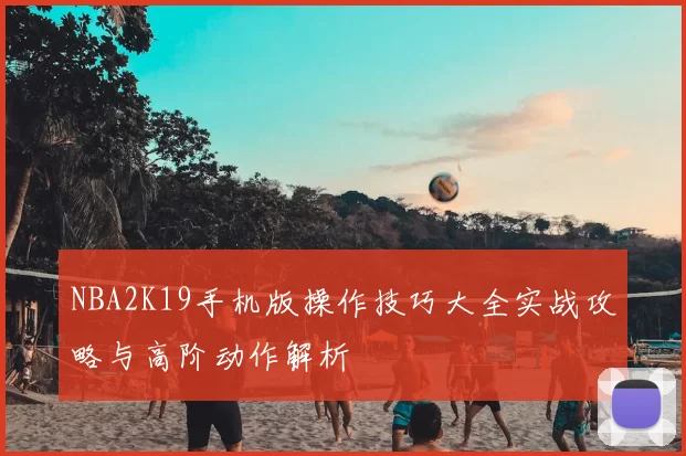 NBA2K19手机版操作技巧大全实战攻略与高阶动作解析