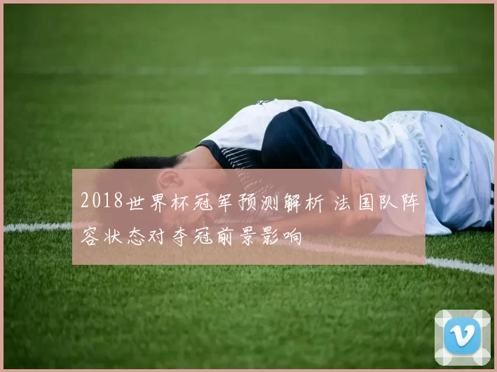 2018世界杯冠军预测解析 法国队阵容状态对夺冠前景影响