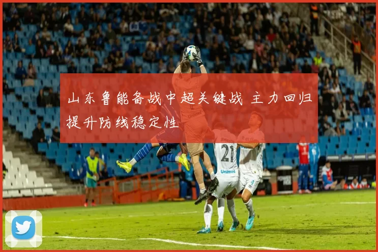 山东鲁能备战中超关键战 主力回归提升防线稳定性