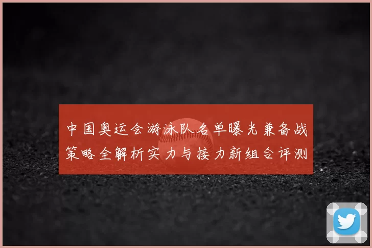 中国奥运会游泳队名单曝光兼备战策略全解析实力与接力新组合评测
