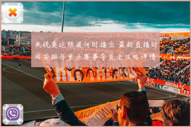 央视奥运频道何时播出 最新直播时间安排与重点赛事导览全攻略详情