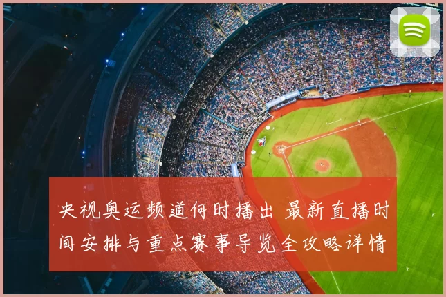 央视奥运频道何时播出 最新直播时间安排与重点赛事导览全攻略详情