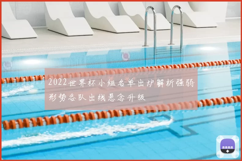 2022世界杯小组名单出炉解析强弱形势各队出线悬念升级