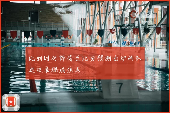 比利时对阵荷兰比分预测出炉两队进攻表现成焦点