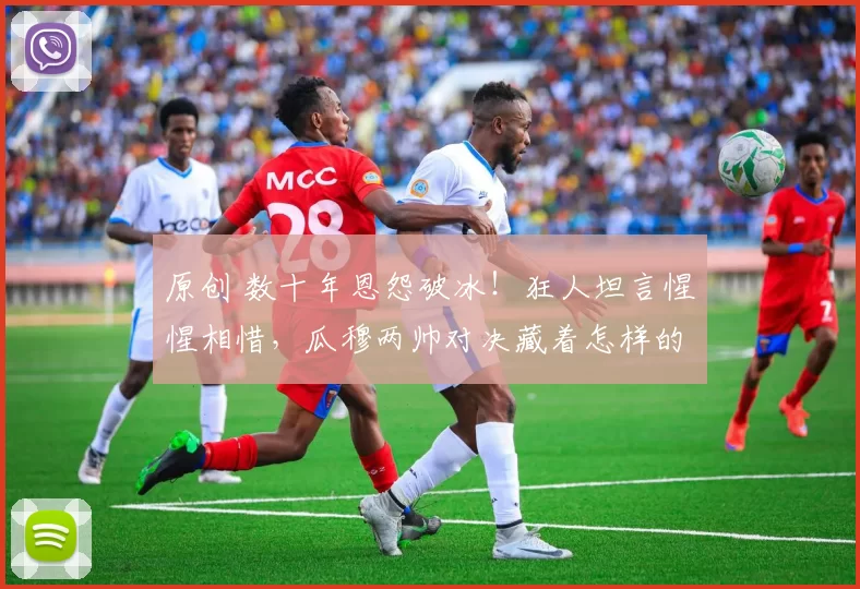 原创 数十年恩怨破冰！狂人坦言惺惺相惜，瓜穆两帅对决藏着怎样的格局