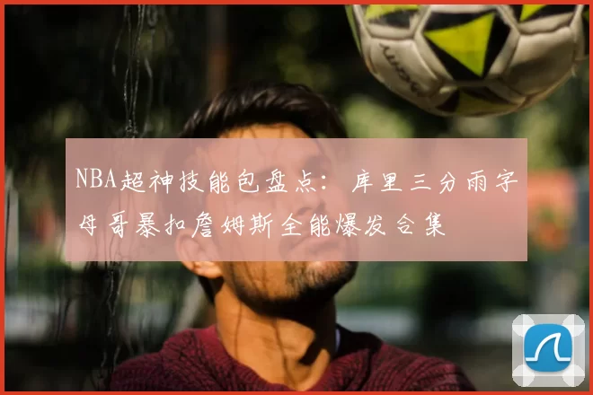 NBA超神技能包盘点：库里三分雨字母哥暴扣詹姆斯全能爆发合集