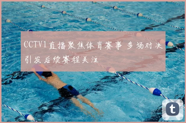 CCTV1直播聚焦体育赛事 多场对决引发后续赛程关注