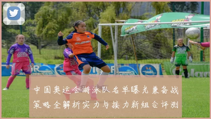 中国奥运会游泳队名单曝光兼备战策略全解析实力与接力新组合评测