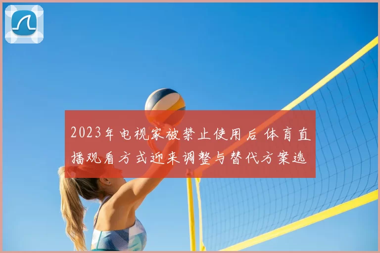 2023年电视家被禁止使用后 体育直播观看方式迎来调整与替代方案选择