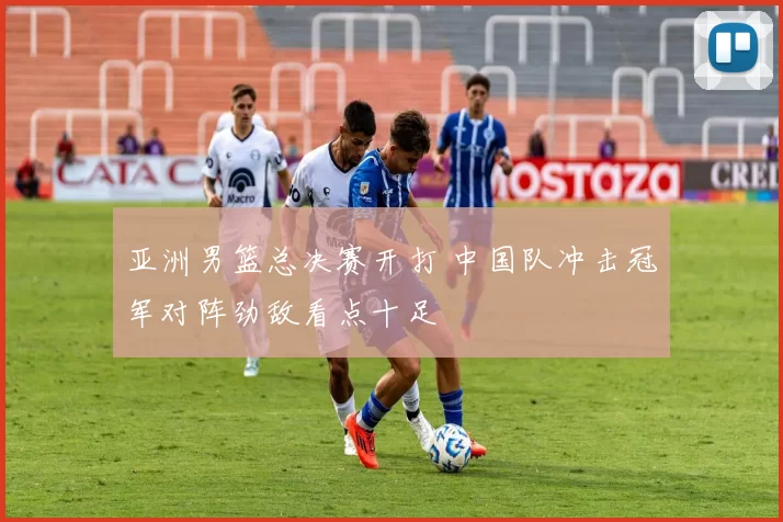 亚洲男篮总决赛开打 中国队冲击冠军对阵劲敌看点十足