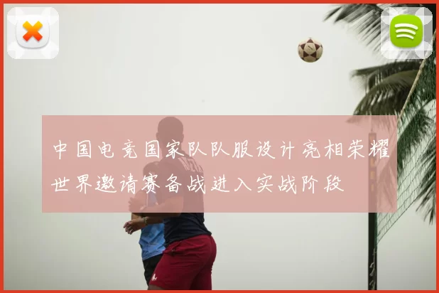 中国电竞国家队队服设计亮相荣耀世界邀请赛备战进入实战阶段