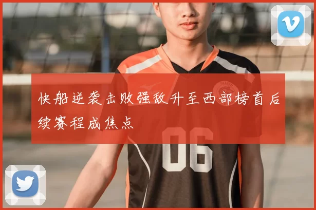 快船逆袭击败强敌升至西部榜首后续赛程成焦点