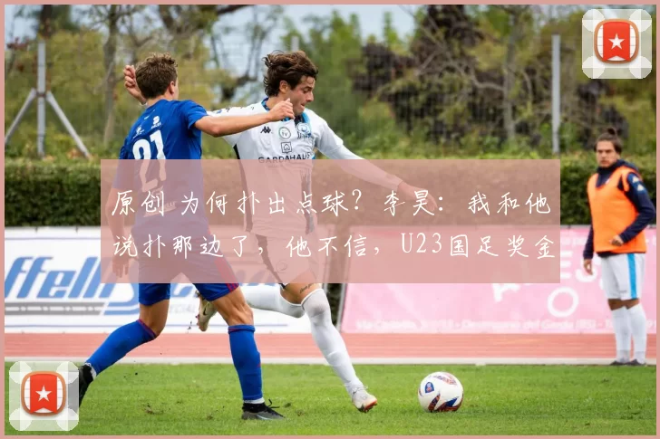 原创 为何扑出点球?李昊:我和他说扑那边了,他不信,U23国足奖金曝光