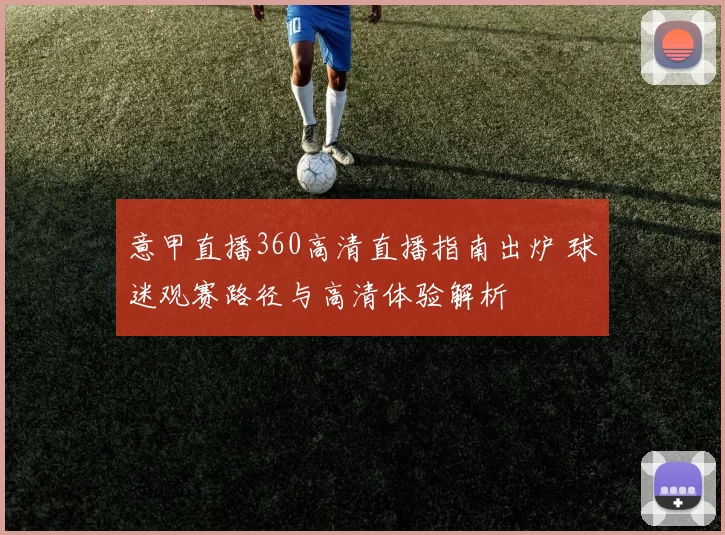 意甲直播360高清直播指南出炉 球迷观赛路径与高清体验解析