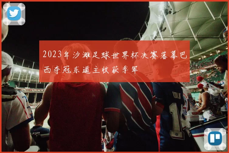 2023年沙滩足球世界杯决赛落幕巴西夺冠东道主收获季军