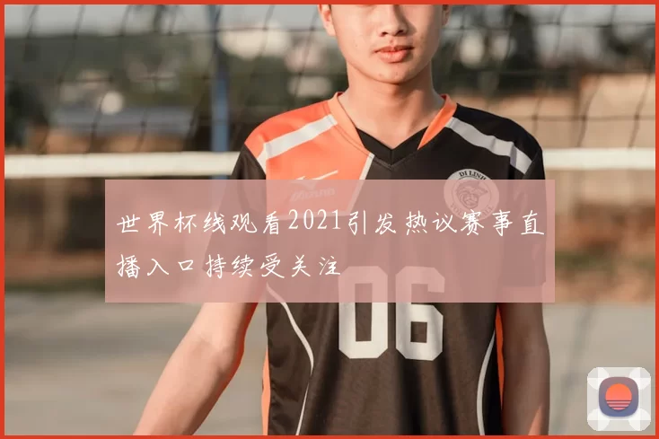 世界杯线观看2021引发热议赛事直播入口持续受关注