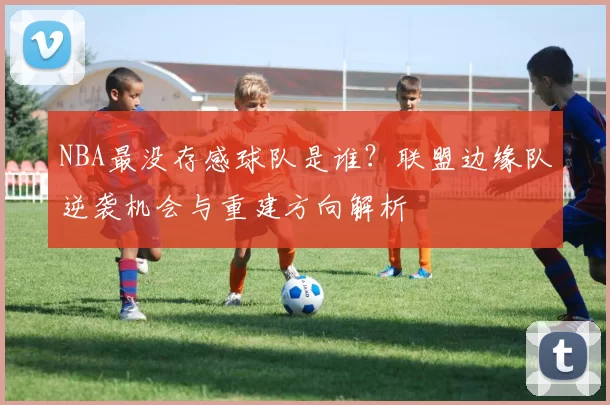 NBA最没存感球队是谁？联盟边缘队逆袭机会与重建方向解析