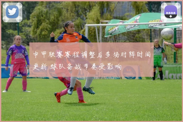 中甲联赛赛程调整后多场对阵时间更新 球队备战节奏受影响