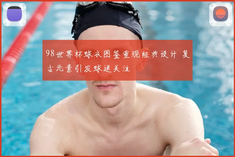 98世界杯球衣图鉴重现经典设计 复古元素引发球迷关注