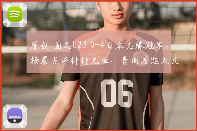 原创 国足U23 0-4日本无缘冠军，杨晨点评针针见血，青训差距太扎心