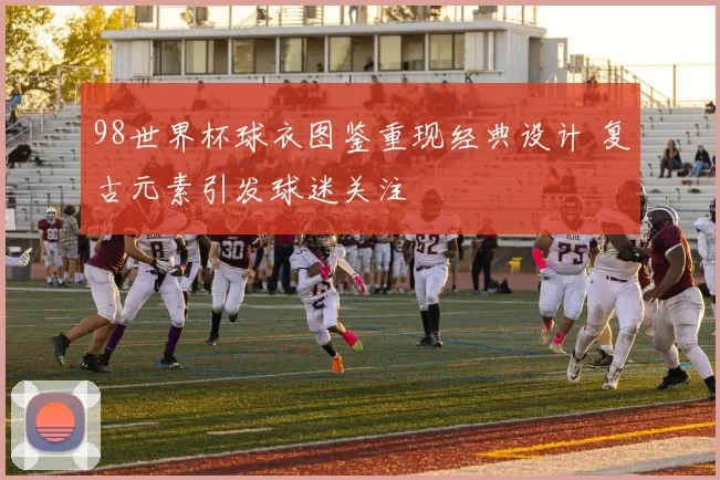 98世界杯球衣图鉴重现经典设计 复古元素引发球迷关注