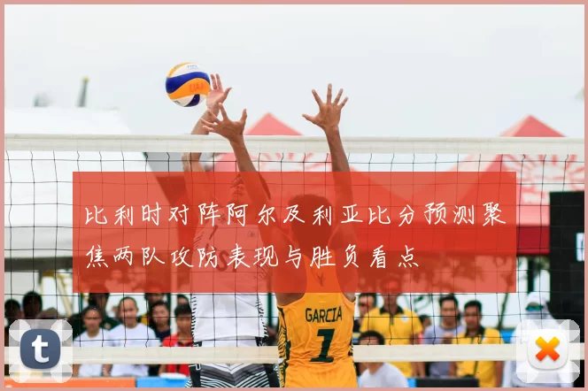 比利时对阵阿尔及利亚比分预测聚焦两队攻防表现与胜负看点