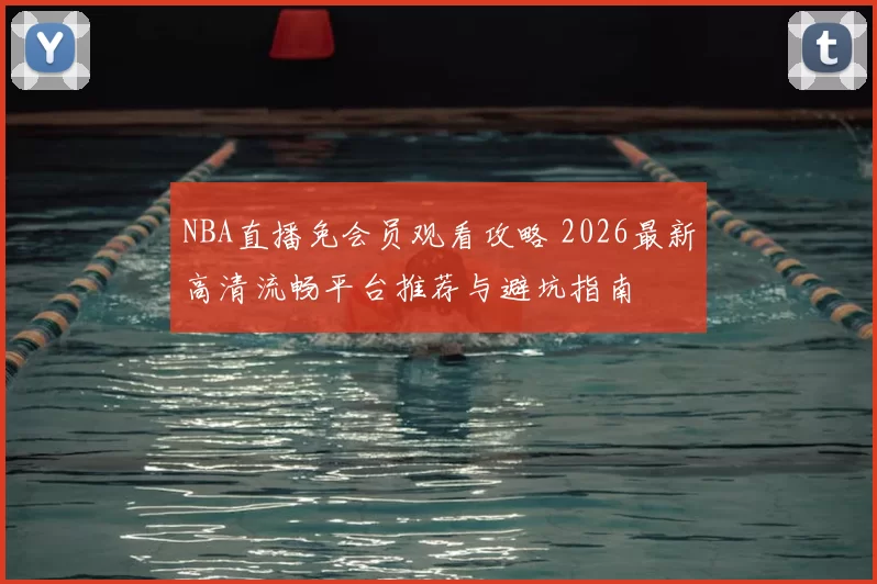 NBA直播免会员观看攻略 2026最新高清流畅平台推荐与避坑指南