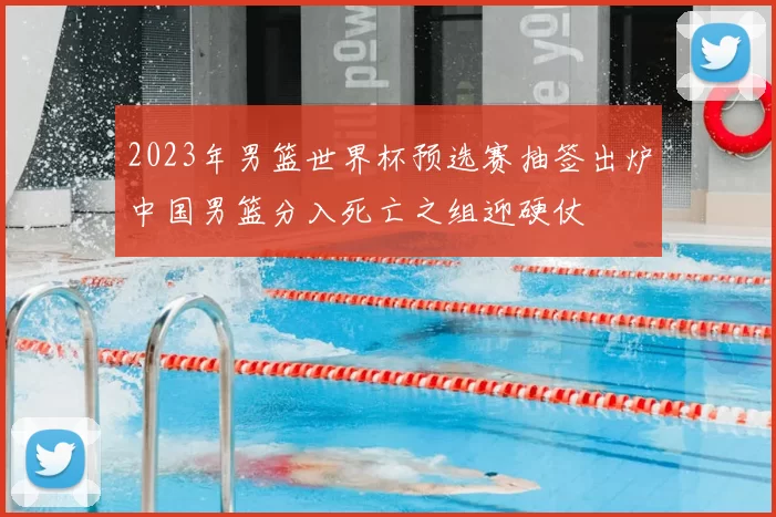 2023年男篮世界杯预选赛抽签出炉中国男篮分入死亡之组迎硬仗