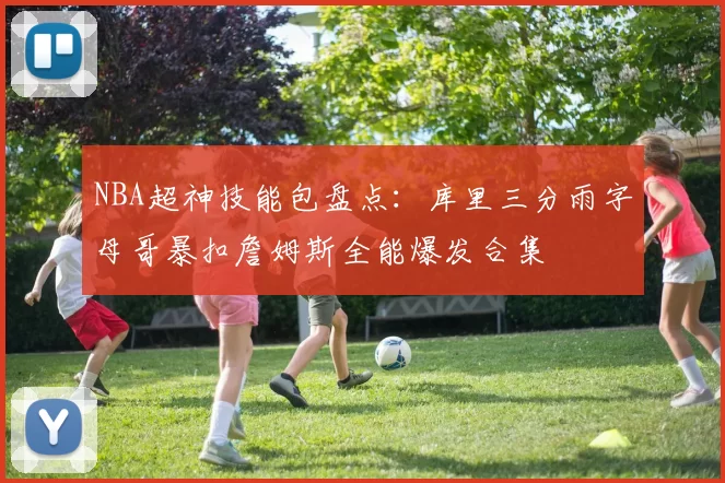NBA超神技能包盘点：库里三分雨字母哥暴扣詹姆斯全能爆发合集