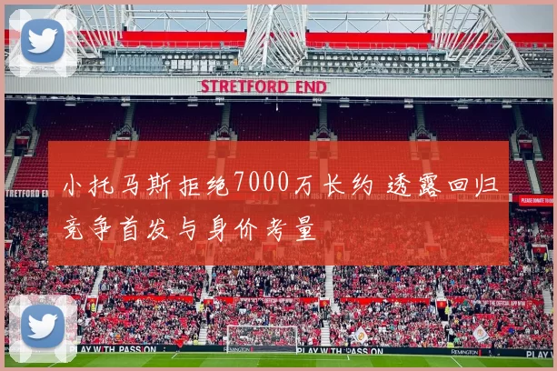 小托马斯拒绝7000万长约 透露回归竞争首发与身价考量