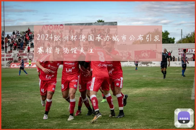 2024欧洲杯德国承办城市公布引发赛程与场馆关注