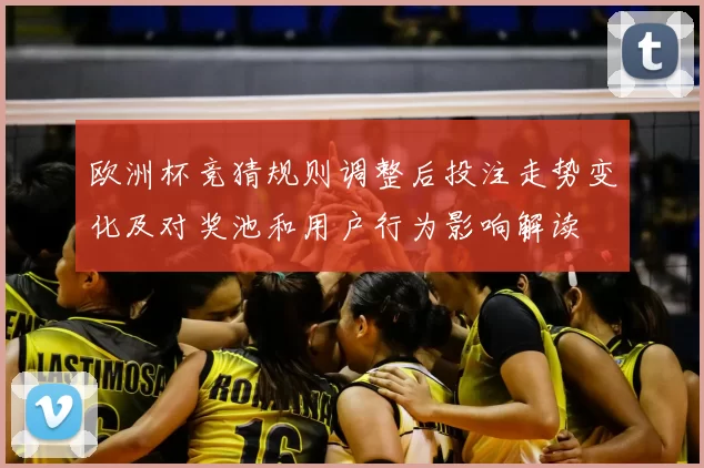 欧洲杯竞猜规则调整后投注走势变化及对奖池和用户行为影响解读
