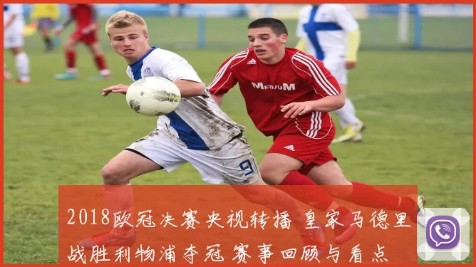 2018欧冠决赛央视转播 皇家马德里战胜利物浦夺冠 赛事回顾与看点