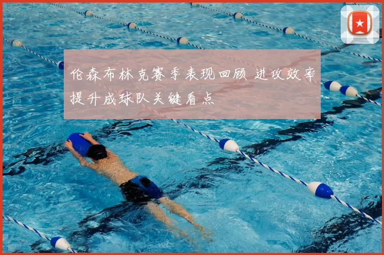 伦森布林克赛季表现回顾 进攻效率提升成球队关键看点