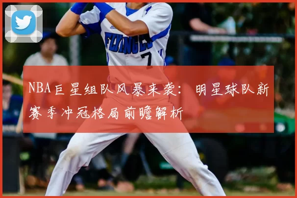 NBA巨星组队风暴来袭:明星球队新赛季冲冠格局前瞻解析