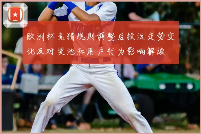 欧洲杯竞猜规则调整后投注走势变化及对奖池和用户行为影响解读